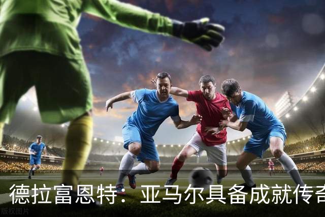 德拉富恩特：亚马尔具备成就传奇的潜质，并从容应对压力